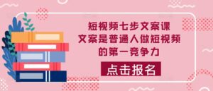 短视频七步文案课，文案是普通人做短视频的第一竞争力，如何写出划不走的文案-网创资源