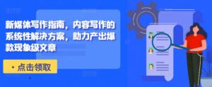 新媒体写作指南，内容写作的系统性解决方案，助力产出爆款现象级文章-网创资源