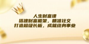 （12384期）人生财富课：搭建财富框架，精准社交，打造超级长板，成就终身事业-网创资源