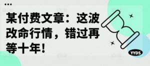 某付费文章：这波改命行情，错过再等十年!-网创资源