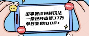 国学赛道视频玩法，一条视频点赞37万，单日变现几张-网创资源