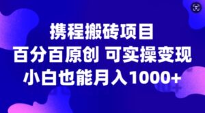 携程搬砖项目，百分百原创，可实操变现，新手小白月入1k+【揭秘】-网创资源