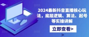 2024最新抖音直播核心玩法，底层逻辑、算法、起号等实操讲解-网创资源