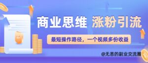 商业思维涨粉+引流最短操作路径，一个视频多份收益单-网创资源