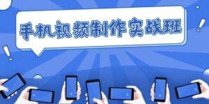（12352期）手机 视频制作实战班：从理论到实践，快速掌握拍摄与剪辑精髓-网创资源