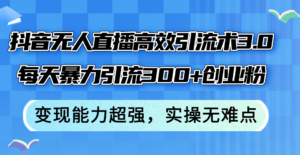 （12343期）抖音无人直播高效引流术3.0，每天暴力引流300+创业粉，变现能力超强，…-网创资源