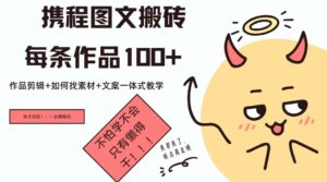 携程图文搬砖每条作品几十，作品剪辑+如何找素材+文案一体式教学-网创资源