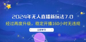 （12341期）2024年无人直播新玩法7.0，经过再度升级，稳定开播160小时无违规，抖音…-网创资源