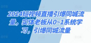 2024短视频直播引爆同城流量，实体老板从0~1系统学习，引爆同城流量-网创资源