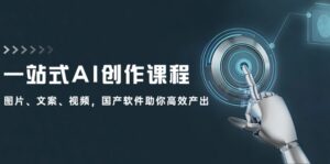 （12337期）一站式AI创作课程：图片、文案、视频，国产软件助你高效产出-网创资源