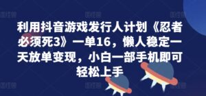 利用抖音游戏发行人计划《忍者必须死3》一单16.懒人稳定一天放单变现，小白一部手机即可轻松上手-网创资源