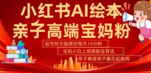 小红书AI绘本，亲子赛道高端宝妈粉，起号快，五分钟无脑原创，小白宝妈上班族轻松玩赚副业-网创资源