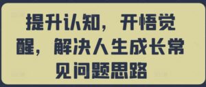 提升认知，开悟觉醒，解决人生成长常见问题思路-网创资源