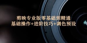 （12310期）剪映专业版零基础到精通：基础操作+进阶技巧+调色预设-网创资源