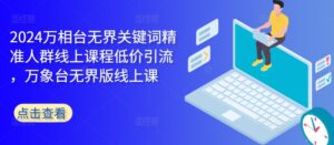 2024万相台无界关键词精准人群线上课程低价引流 ，万象台无界版线上课-网创资源
