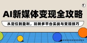 （12277期）AI新媒体变现全攻略：从定位到盈利，玩转多平台实战与变现技巧-网创资源