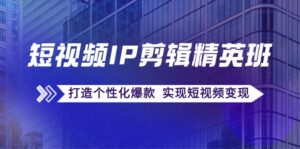 （12274期）短视频IP剪辑精英班：复刻爆款秘籍，打造个性化爆款  实现短视频变现-网创资源