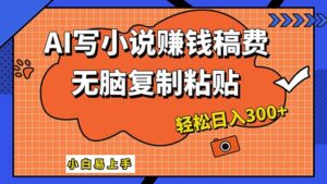（12213期）AI一键智能写小说，只需复制粘贴，小白也能成为小说家 轻松日入300+-网创资源