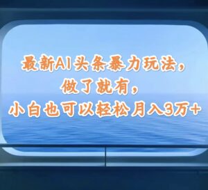 （12208期）最新AI头条暴力玩法，做了就有，小白也可以轻松月入3万+-网创资源