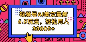 （12205期）视频号AI美女最新6.0玩法，轻松月入30000+-网创资源