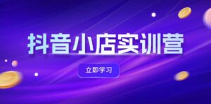 （12199期）抖音小店最新实训营，提升体验分、商品卡 引流，投流增效，联盟引流秘籍-网创资源