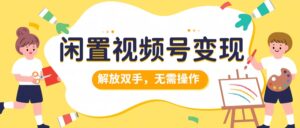 闲置视频号变现，项目再升级，解放双手，无需操作，最高单日几张-网创资源
