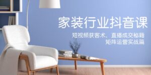 （12200期）家装抖音课：短视频获客术，直播成交秘籍，矩阵运营实战篇-网创资源