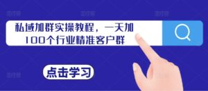 私域加群实操教程，一天加100个行业精准客户群-网创资源