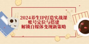 （12259期）2024养生IP打造实战课：账号定位与搭建，解锁自媒体变现新策略-网创资源