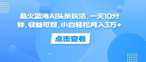 （12257期）最火蓝海AI头条玩法，一天10分钟，收益可观，小白轻松月入3万+-网创资源