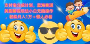 支付宝分成计划，蓝海赛道美剧解说玩法小白无脑操作，轻松月入1W+懒人必看-网创资源
