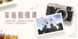（12246期）家庭拍摄课，从基础到进阶，视频教学+实战训练，让你拍出不一样的家庭照片-网创资源