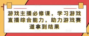游戏主播必修课，学习游戏直播综合能力，助力游戏赛道拿到结果-网创资源