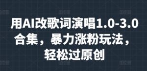 用AI改歌词演唱1.0-3.0合集，暴力涨粉玩法，轻松过原创-网创资源
