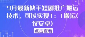 9月最新快手短剧推广搬运技术，可以实现1：1搬运(仅安卓)-网创资源