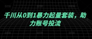 千川从0到1暴力起量套装，助力账号投流-网创资源