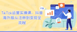 TikTok运营实操课，抖音海外版从注册到变现全流程-网创资源