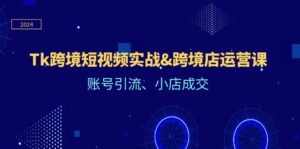 （12152期）Tk跨境短视频实战&跨境店运营课：账号引流、小店成交-网创资源