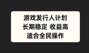 游戏发行人计划，长期稳定，适合全民操作【揭秘】-网创资源