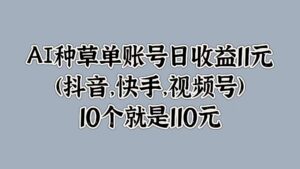 AI种草单账号日收益11元(抖音，快手，视频号)，10个就是110元-网创资源