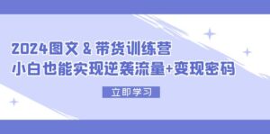 （12137期）2024 图文+带货训练营，小白也能实现逆袭流量+变现密码-网创资源