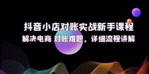 （12132期）抖音小店对账实战新手课程，解决电商 对账难题，详细流程讲解-网创资源