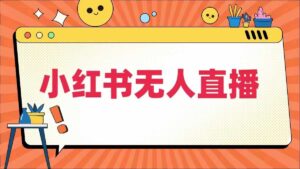 小红书无人直播，​最新小红书无人、半无人、全域电商-网创资源