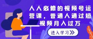 人人必修的视频号运营课，普通人通过短视频月入过万-网创资源