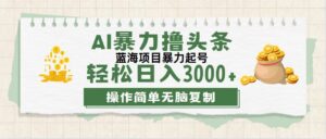 （12122期）最新玩法AI暴力撸头条，零基础也可轻松日入3000+，当天起号，第二天见…-网创资源