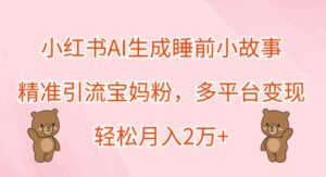 小红书AI生成睡前小故事，精准引流宝妈粉，多平台变现，轻松月入过W-网创资源