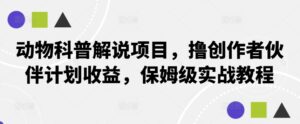 动物科普解说项目，撸创作者伙伴计划收益，保姆级实战教程-网创资源