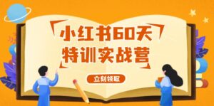 （12098期）小红书60天特训实战营（系统课）从0打造能赚钱的小红书账号（55节课）-网创资源