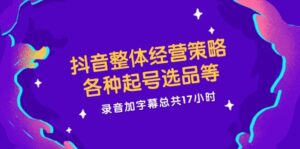 （12081期）抖音整体经营策略，各种起号选品等  录音加字幕总共17小时-网创资源