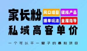 家长粉：私域高客单价，一个可以干一辈子的暴利项目，初中毕业就能完全上手-网创资源